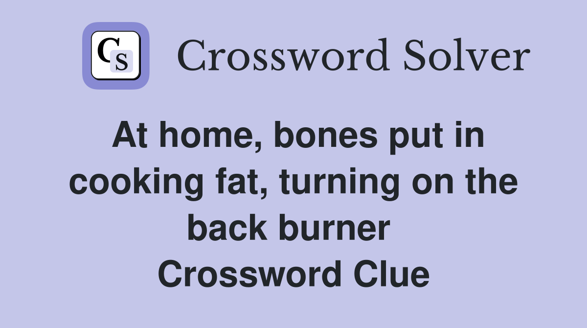 At home, bones put in cooking fat, turning on the back burner  Crossword Clue