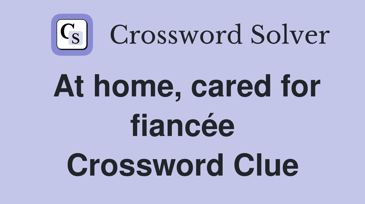 At home, cared for fiancée Crossword Clue