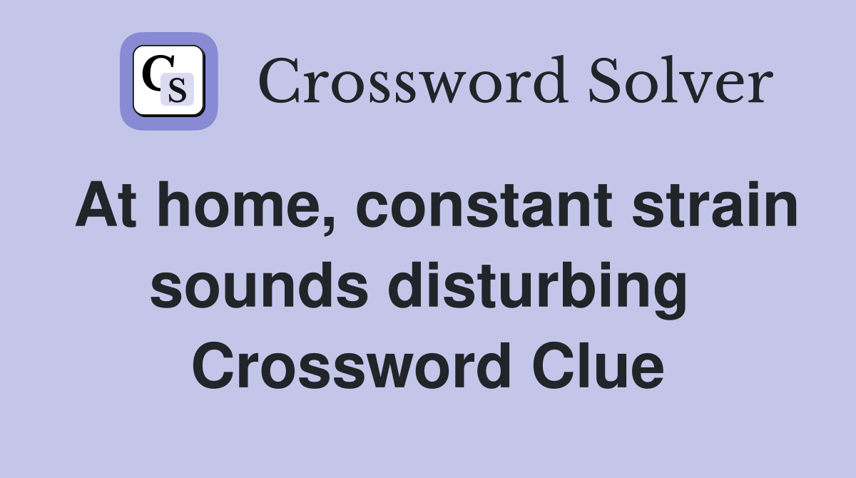 At home, constant strain sounds disturbing  Crossword Clue