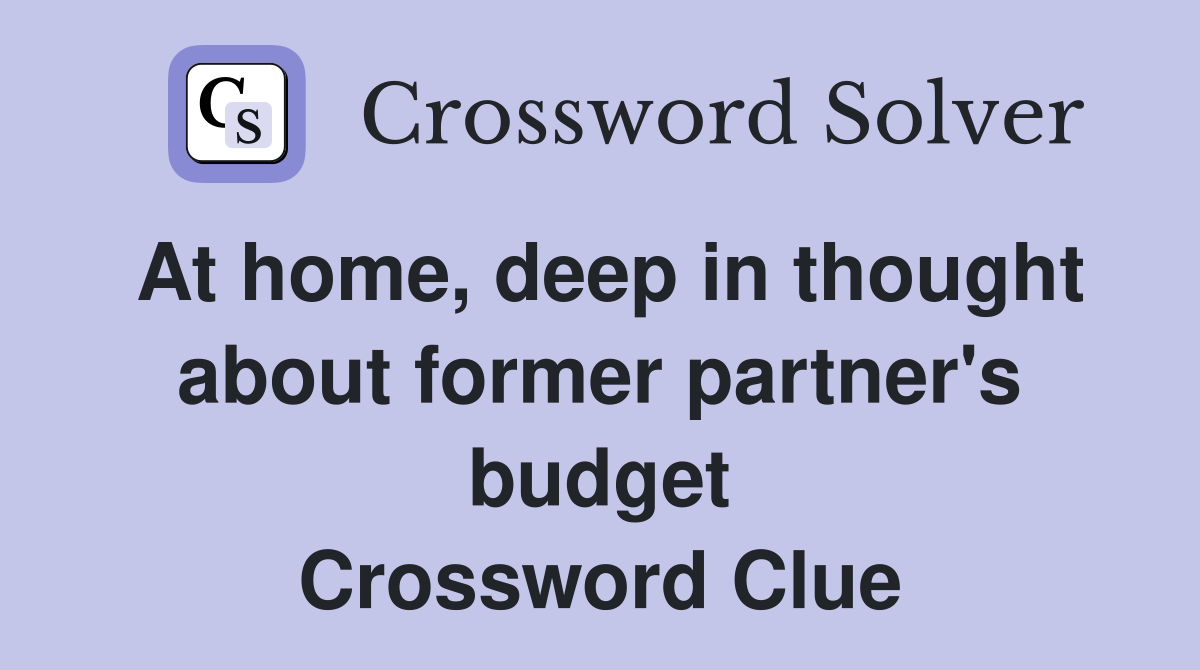 At home, deep in thought about former partner's budget Crossword Clue