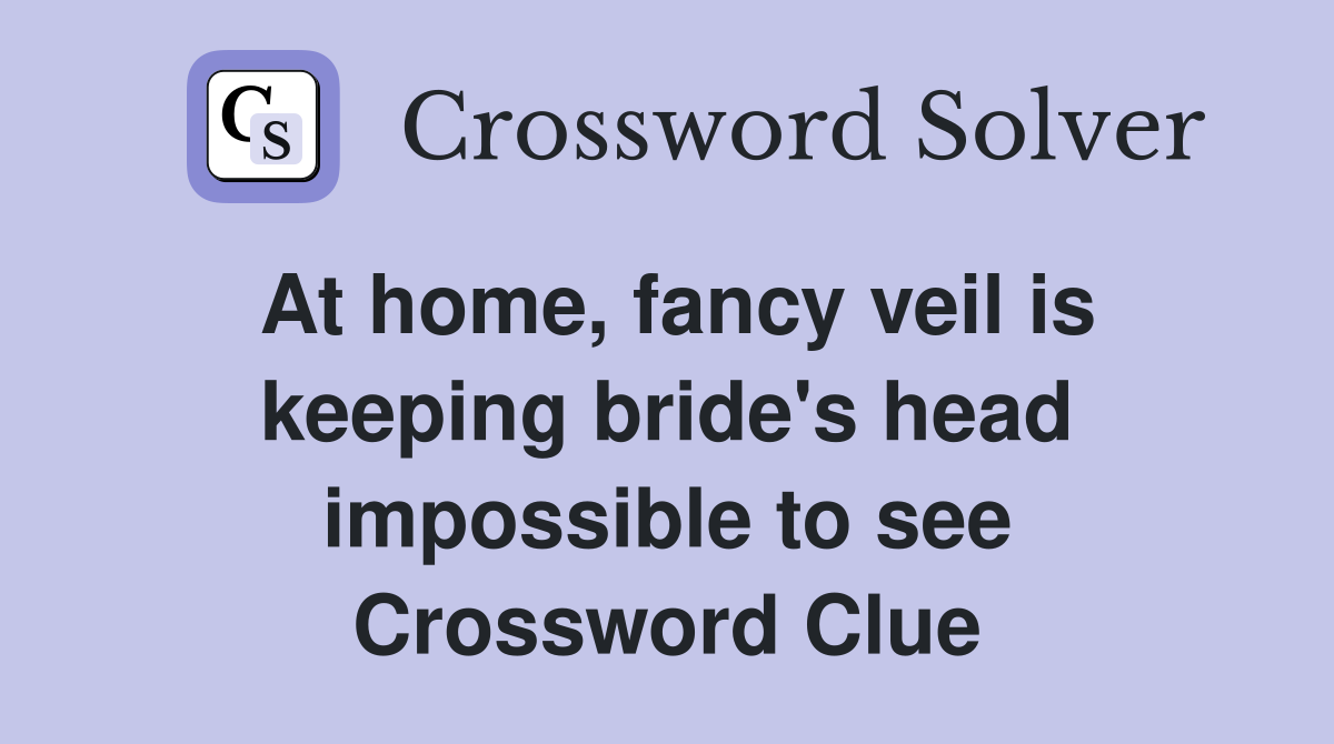 At home, fancy veil is keeping bride's head impossible to see Crossword Clue