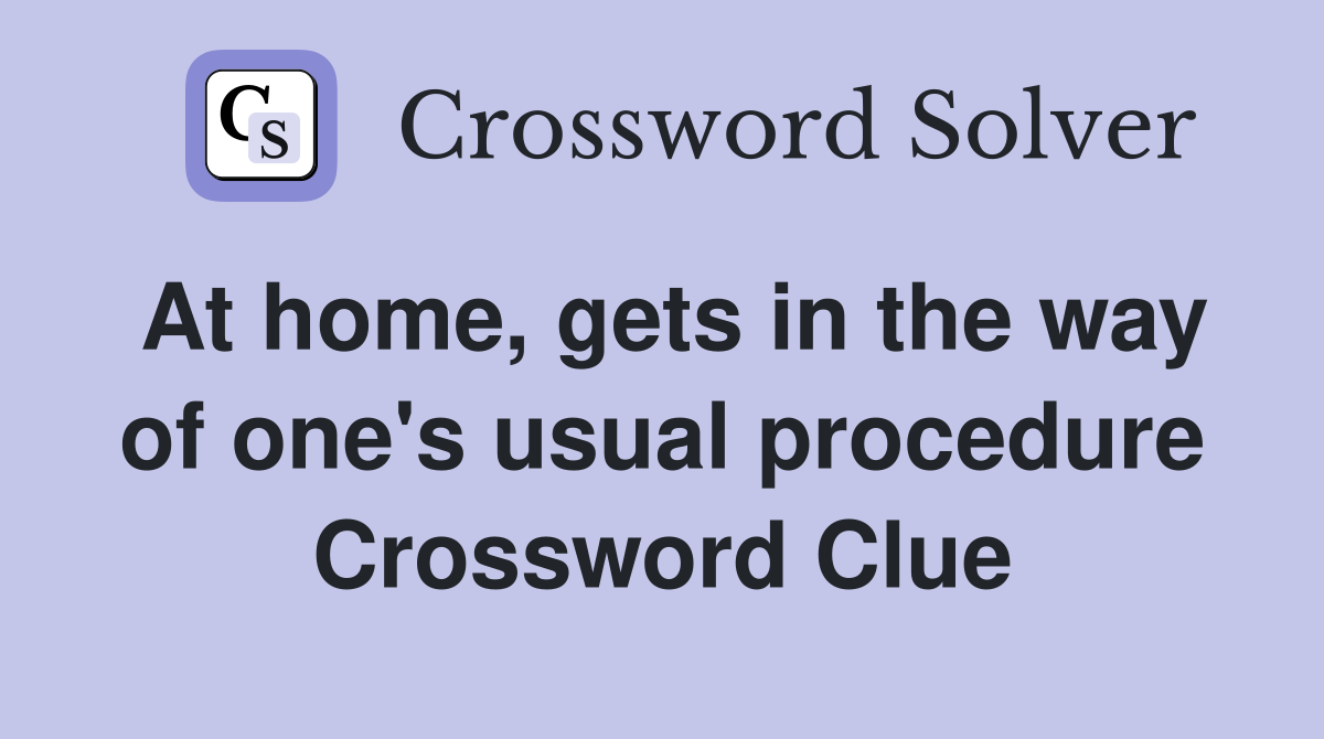 At home, gets in the way of one's usual procedure Crossword Clue