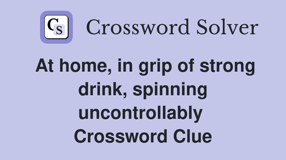 At home, in grip of strong drink, spinning uncontrollably  Crossword Clue