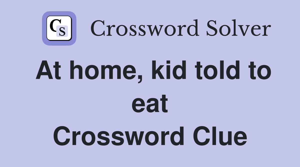 At home, kid told to eat Crossword Clue