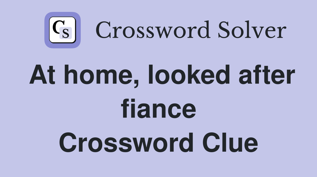 At home, looked after fiance Crossword Clue