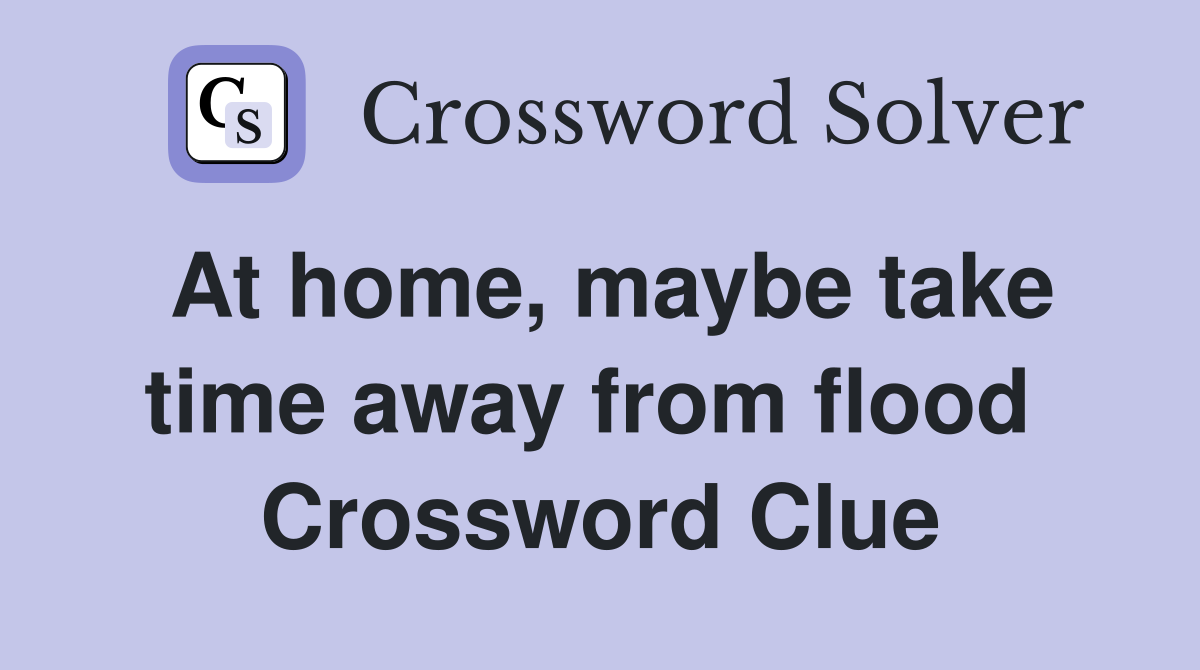 At home, maybe take time away from flood  Crossword Clue