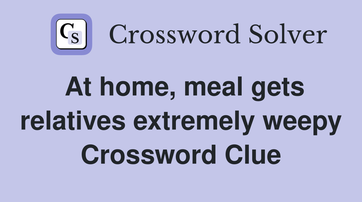 At home, meal gets relatives extremely weepy Crossword Clue
