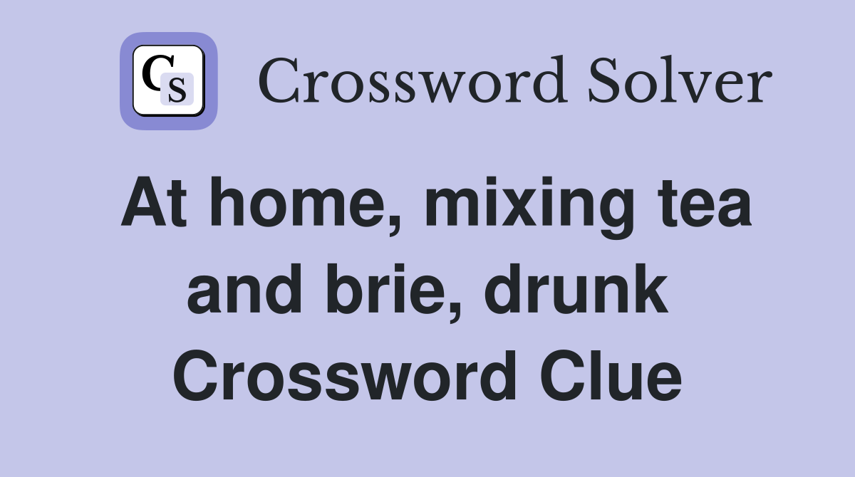 At home, mixing tea and brie, drunk Crossword Clue