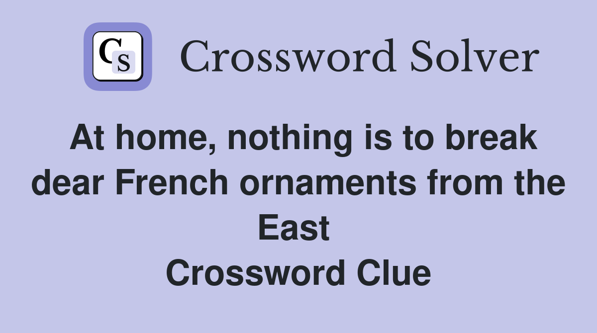 At home, nothing is to break dear French ornaments from the East  Crossword Clue
