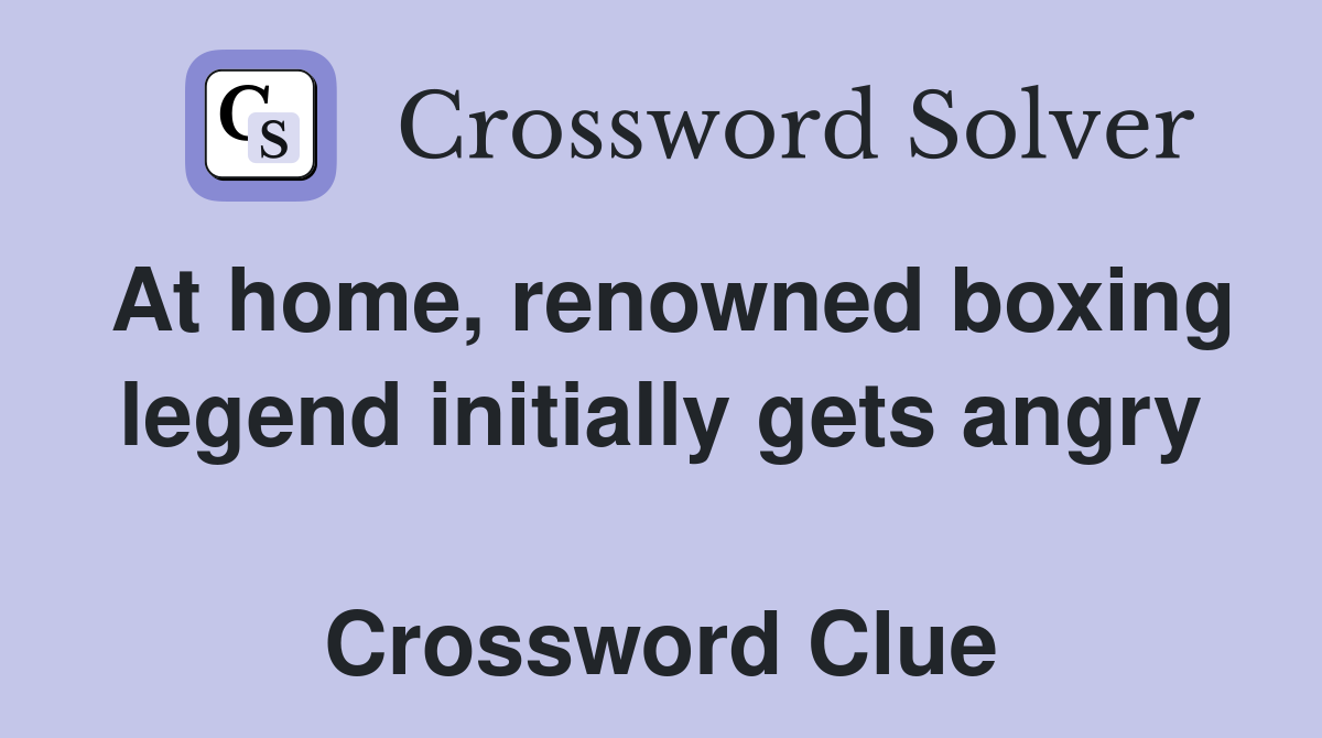 At home, renowned boxing legend initially gets angry  Crossword Clue