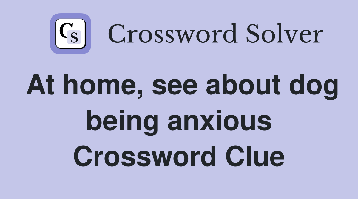 At home, see about dog being anxious Crossword Clue
