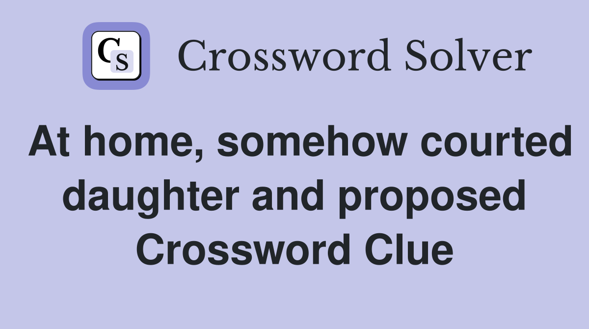 At home, somehow courted daughter and proposed Crossword Clue