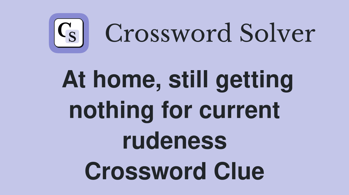 At home, still getting nothing for current rudeness Crossword Clue