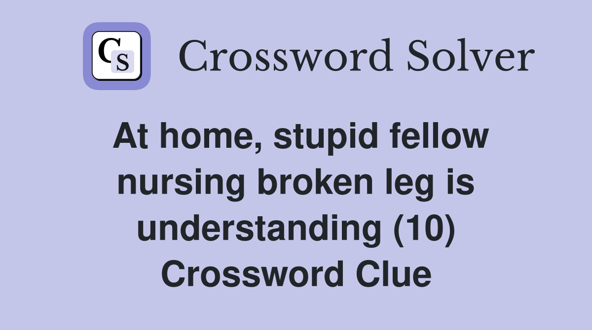 At home, stupid fellow nursing broken leg is understanding (10) Crossword Clue