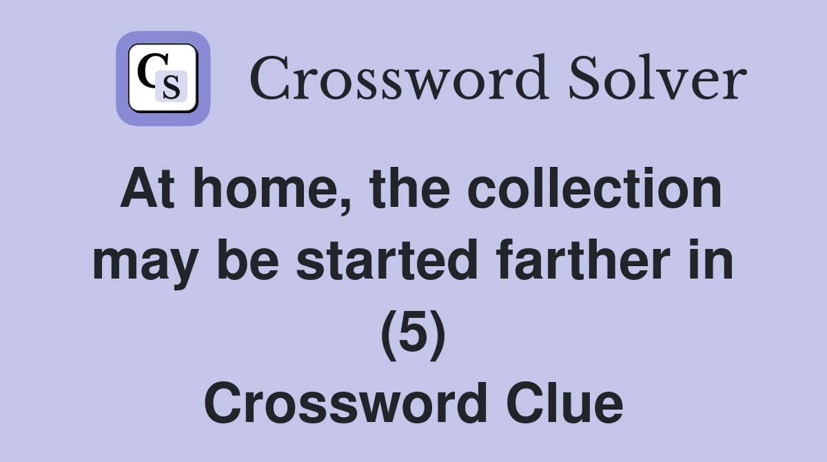 At home, the collection may be started farther in (5) Crossword Clue