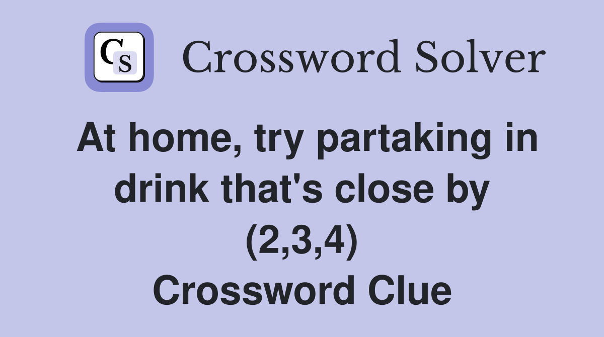 At home, try partaking in drink that's close by (2,3,4) Crossword Clue