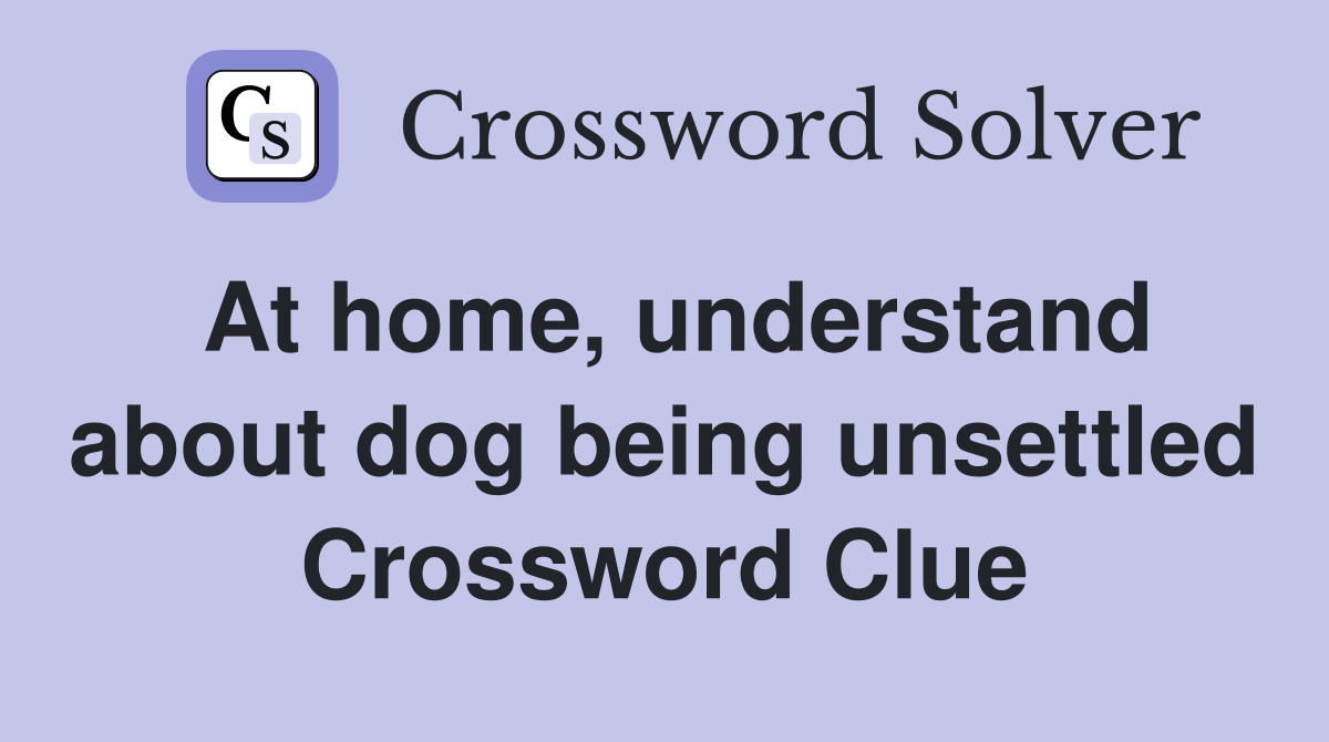 At home, understand about dog being unsettled Crossword Clue