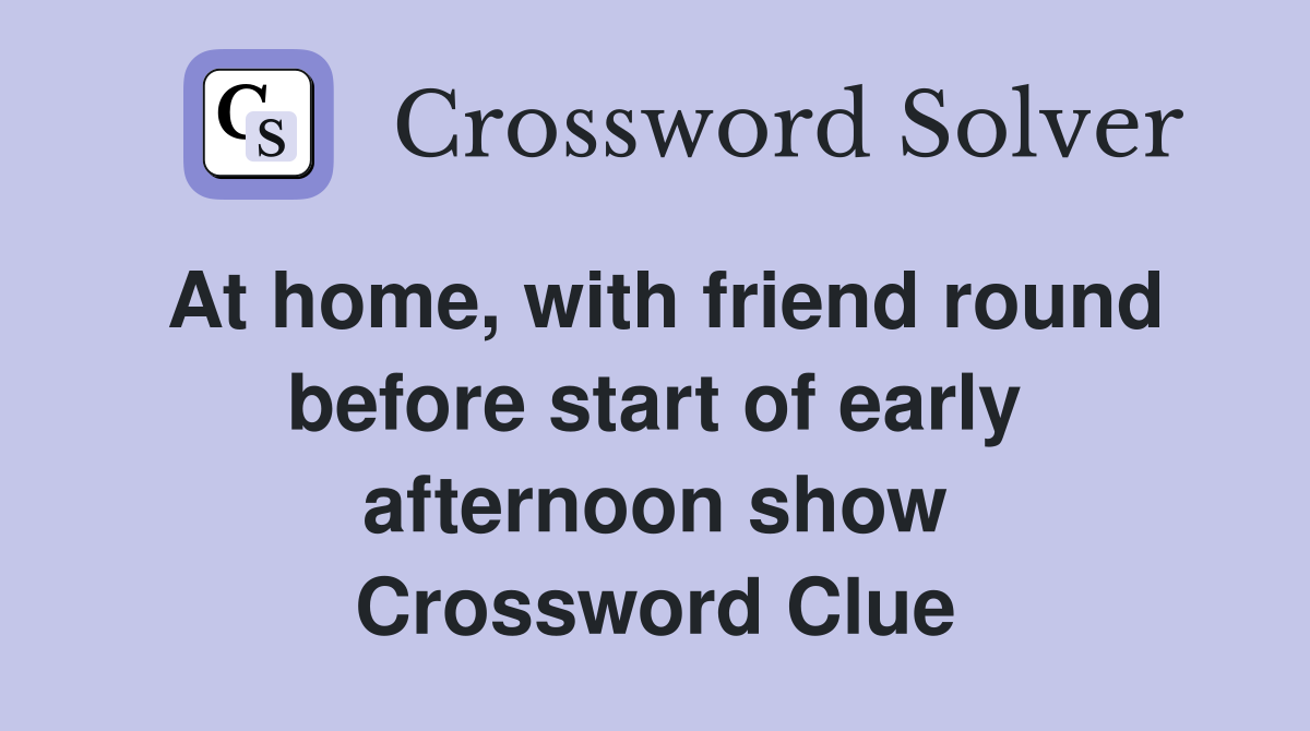 At home, with friend round before start of early afternoon show Crossword Clue