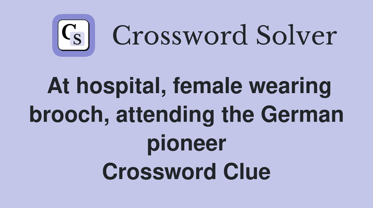 At hospital, female wearing brooch, attending the German pioneer Crossword Clue