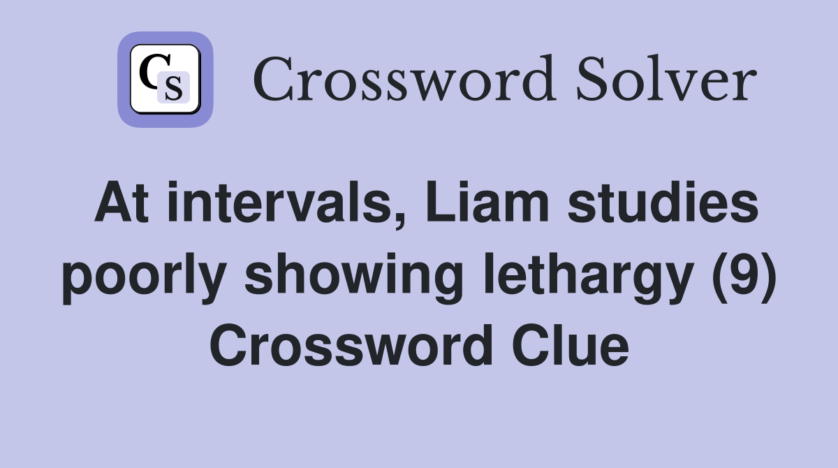 At intervals, Liam studies poorly showing lethargy (9) Crossword Clue