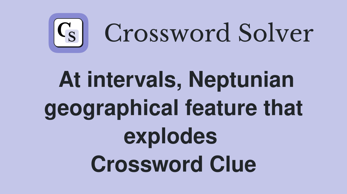 At intervals, Neptunian geographical feature that explodes  Crossword Clue