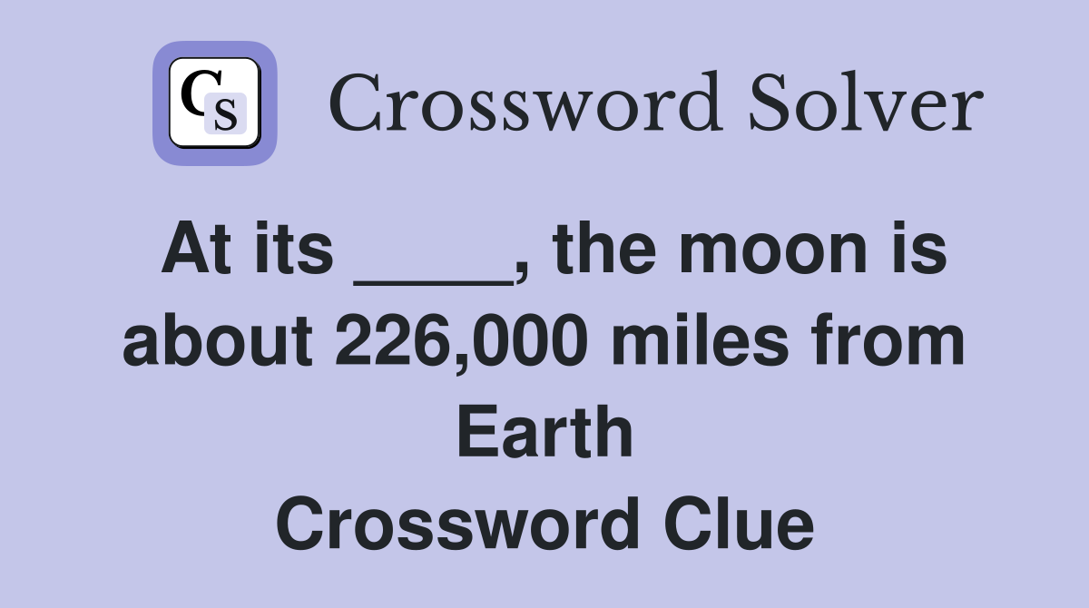 At its ____, the moon is about 226,000 miles from Earth Crossword Clue