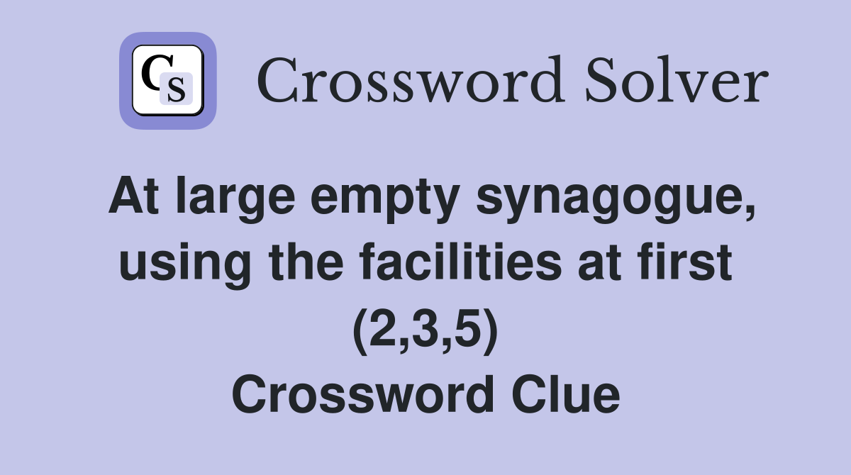 At large empty synagogue, using the facilities at first (2,3,5) Crossword Clue