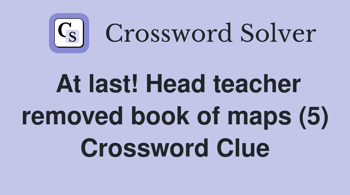 At last! Head teacher removed book of maps (5) Crossword Clue