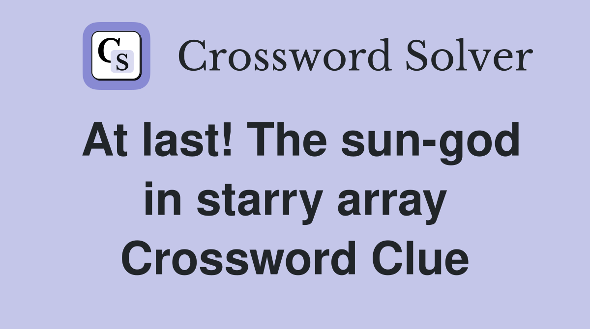 At last! The sun-god in starry array Crossword Clue