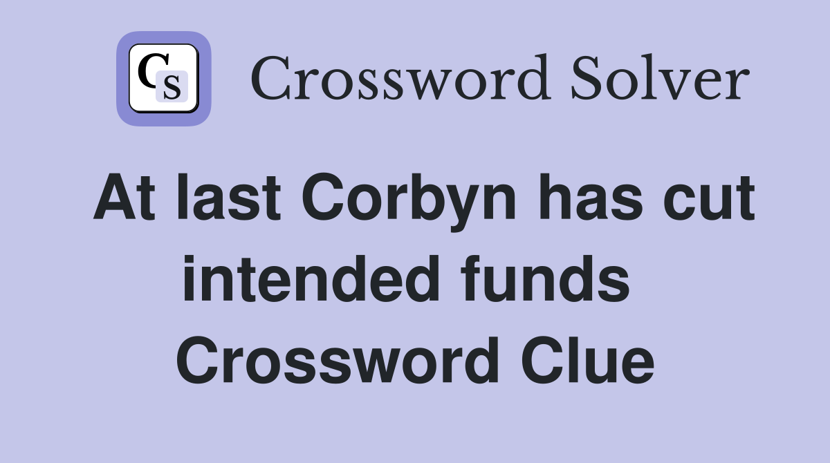 At last Corbyn has cut intended funds  Crossword Clue
