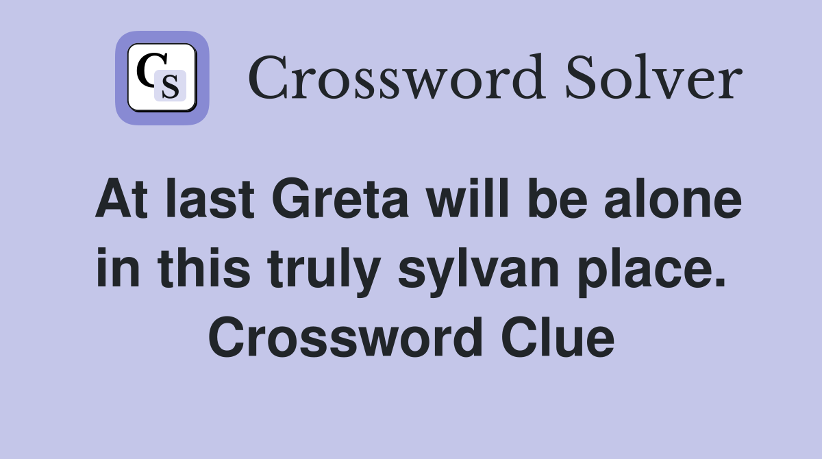 At last Greta will be alone in this truly sylvan place. Crossword Clue