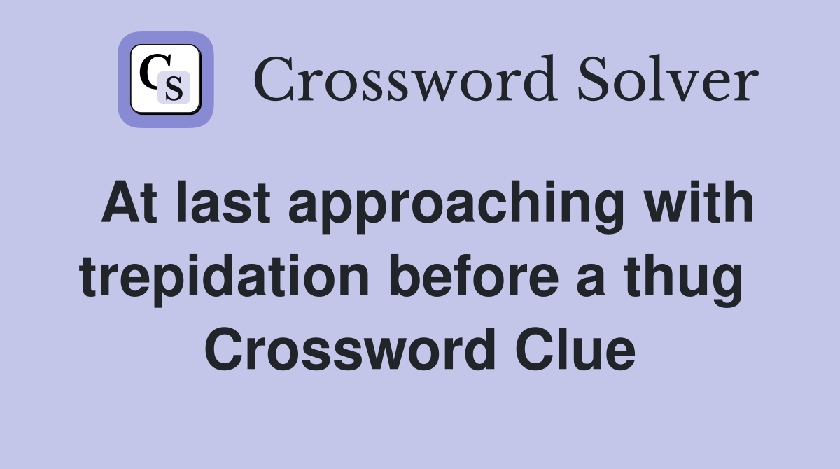 At last approaching with trepidation before a thug  Crossword Clue