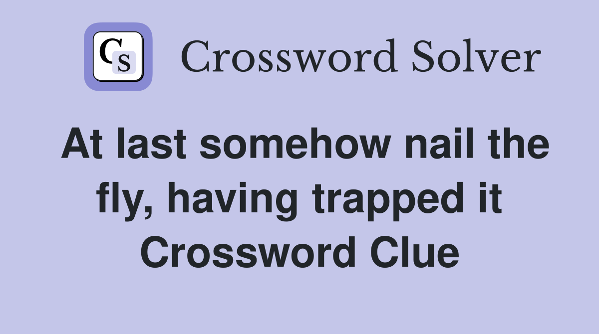 At last somehow nail the fly, having trapped it Crossword Clue
