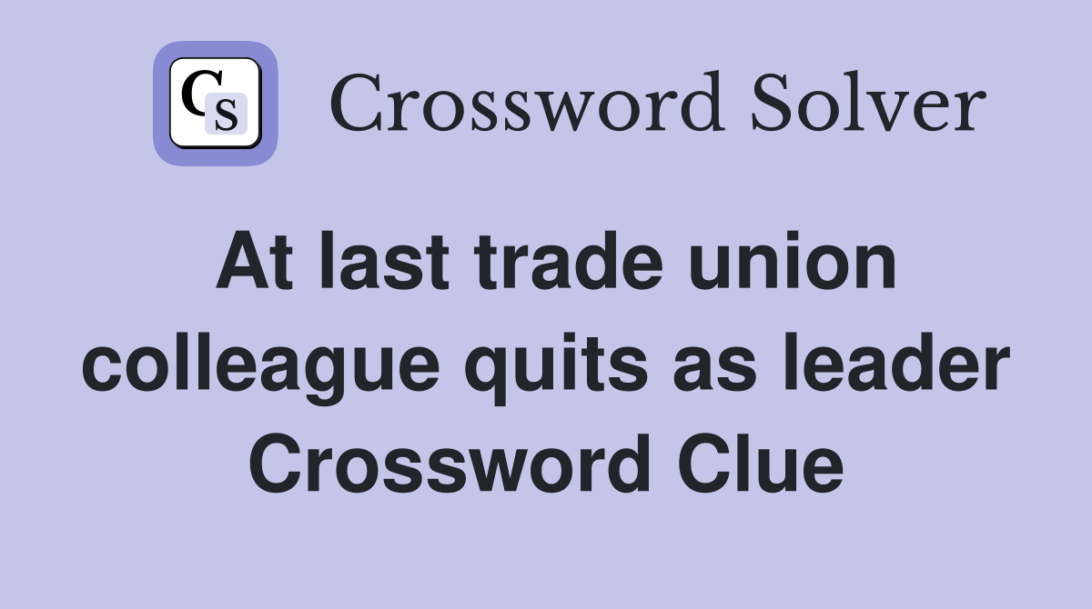 At last trade union colleague quits as leader Crossword Clue