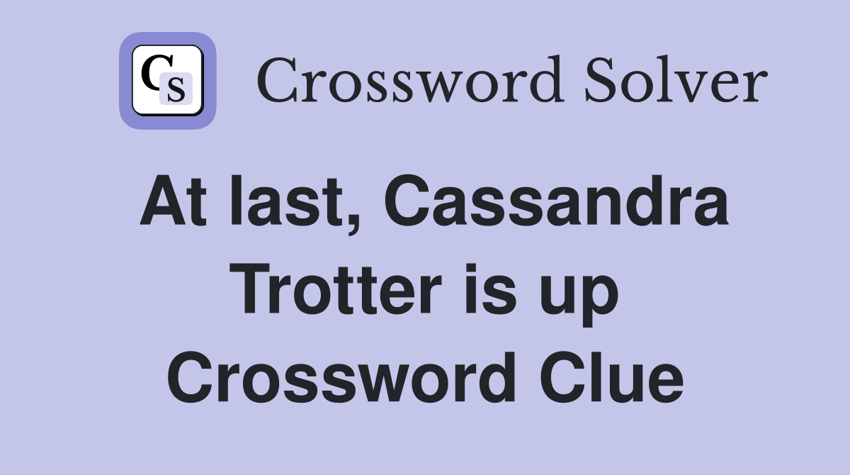 At last, Cassandra Trotter is up Crossword Clue