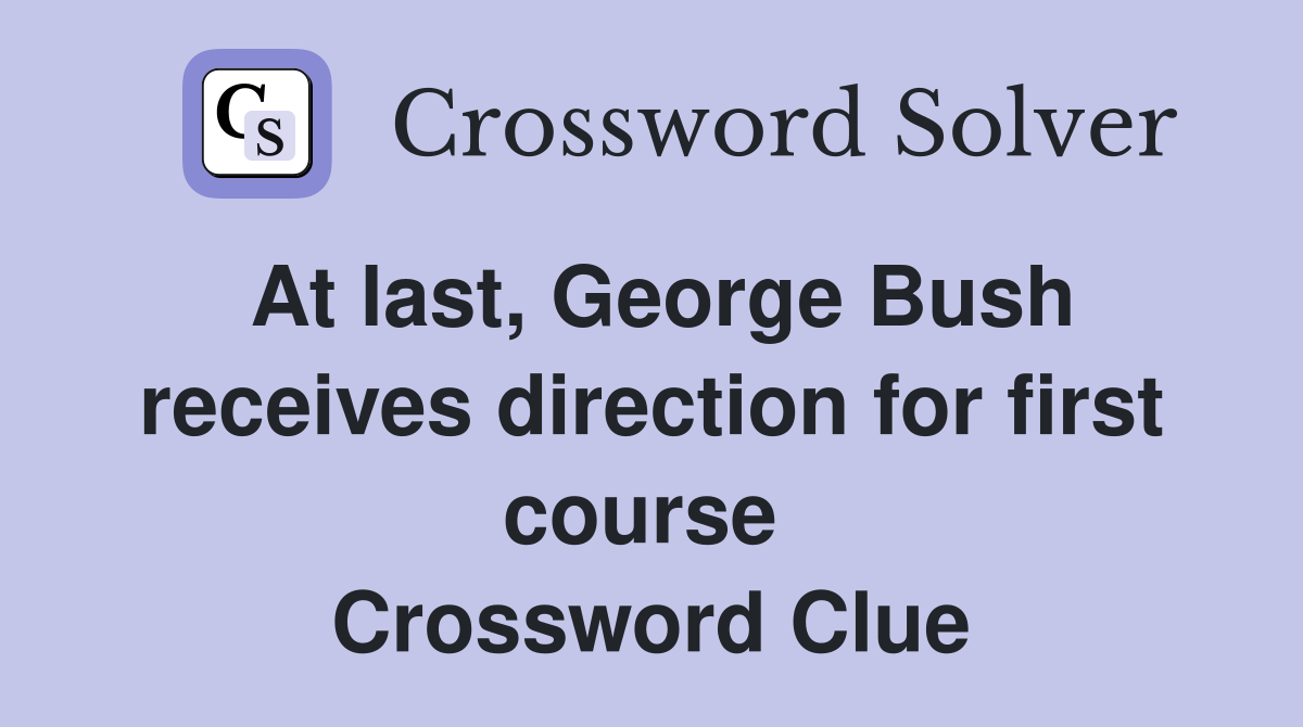 At last, George Bush receives direction for first course  Crossword Clue