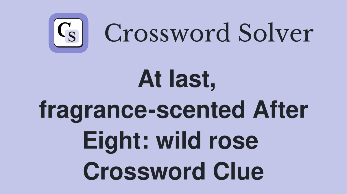 At last, fragrance-scented After Eight: wild rose  Crossword Clue