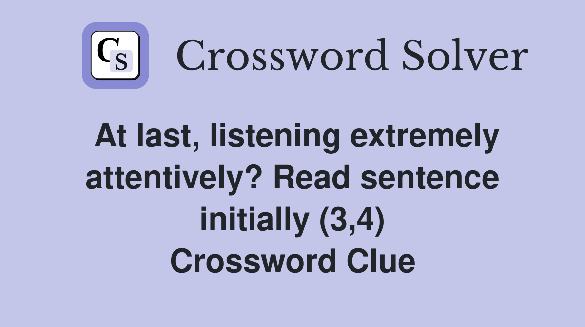 At last, listening extremely attentively? Read sentence initially (3,4) Crossword Clue