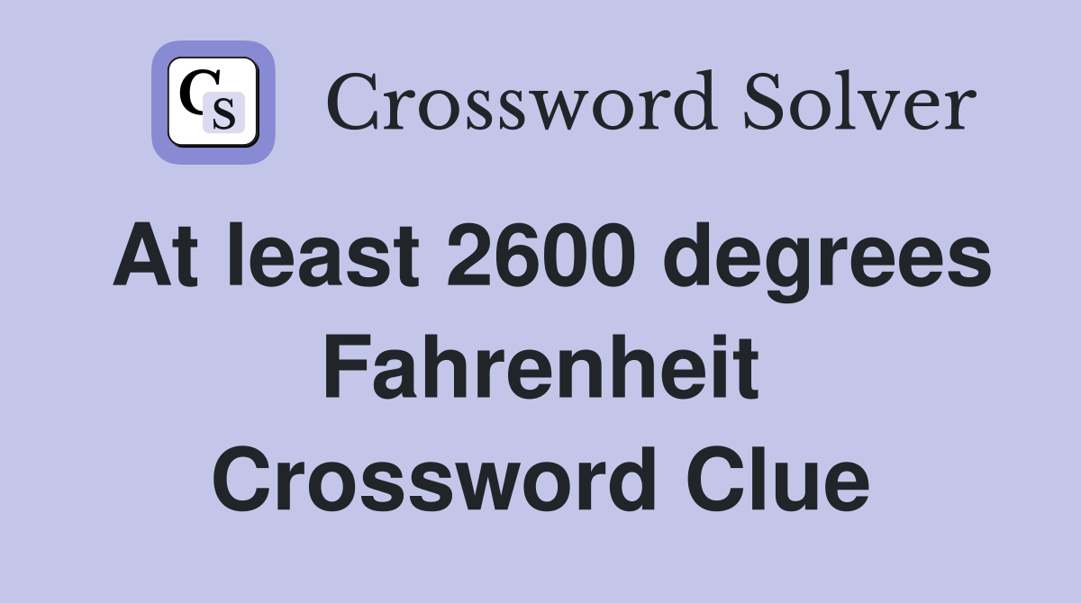 At least 2600 degrees Fahrenheit Crossword Clue