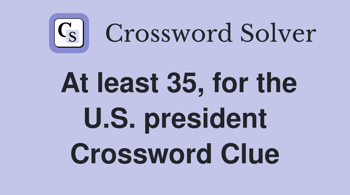 At least 35, for the U.S. president Crossword Clue