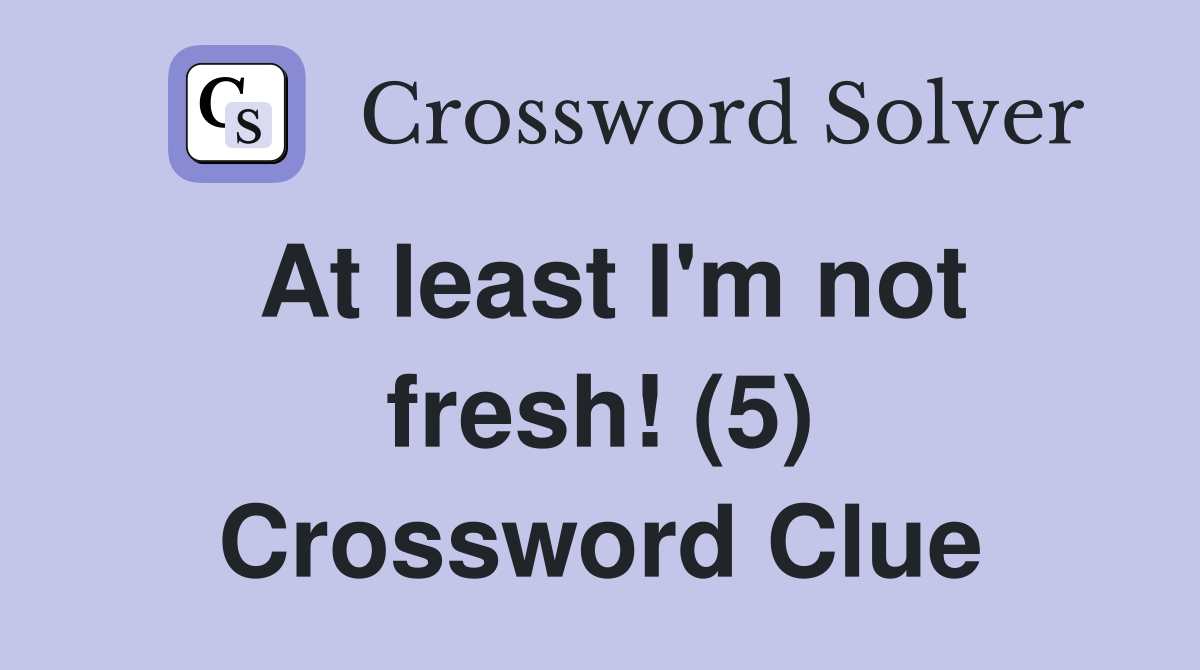 At least I'm not fresh! (5) Crossword Clue