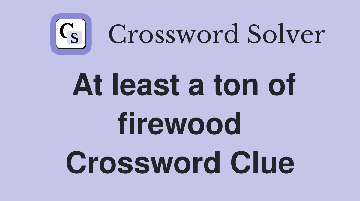 At least a ton of firewood Crossword Clue