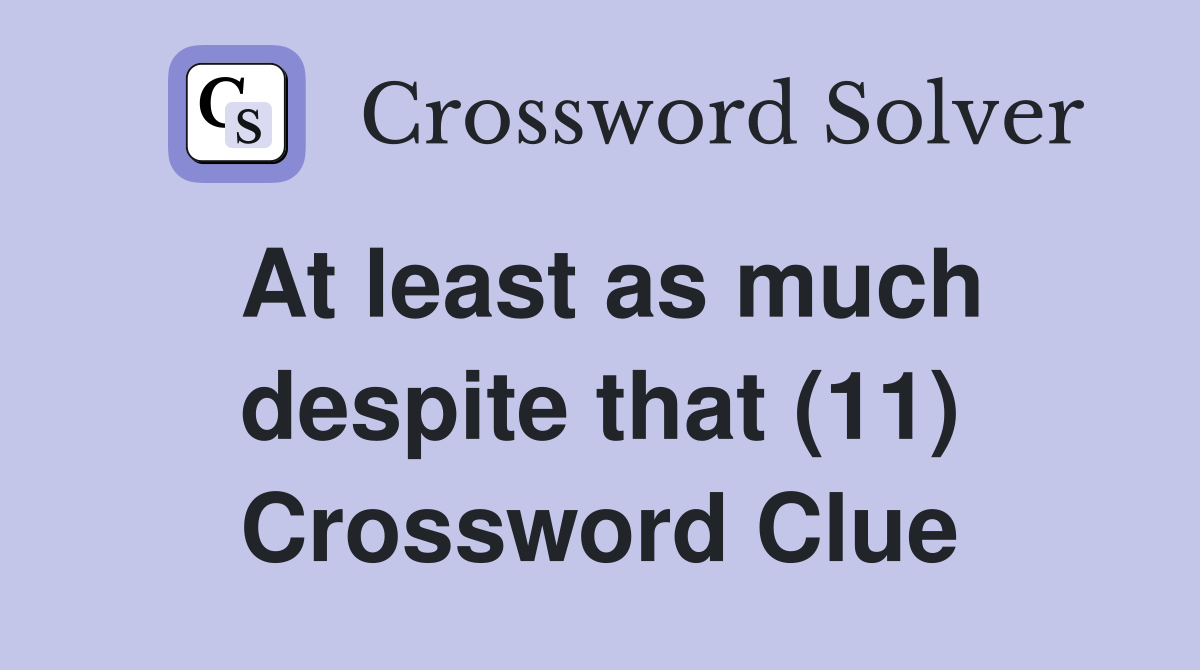 At least as much despite that (11) Crossword Clue