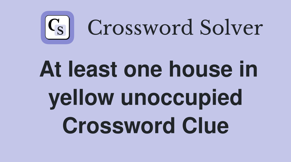 At least one house in yellow unoccupied Crossword Clue