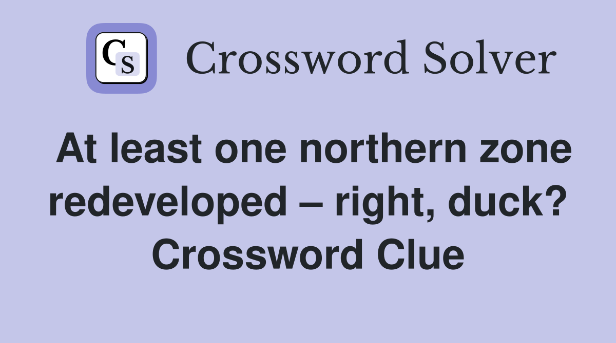 At least one northern zone redeveloped – right, duck? Crossword Clue