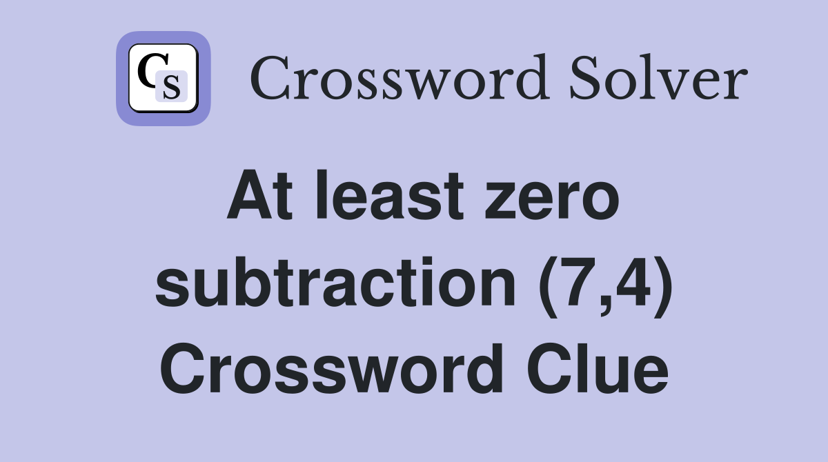 At least zero subtraction (7,4) Crossword Clue
