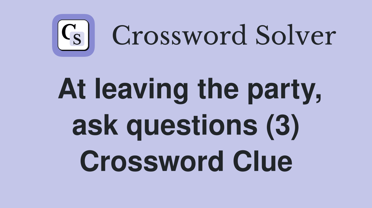 At leaving the party, ask questions (3) Crossword Clue