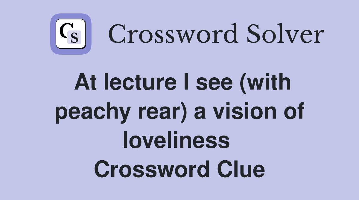At lecture I see (with peachy rear) a vision of loveliness  Crossword Clue