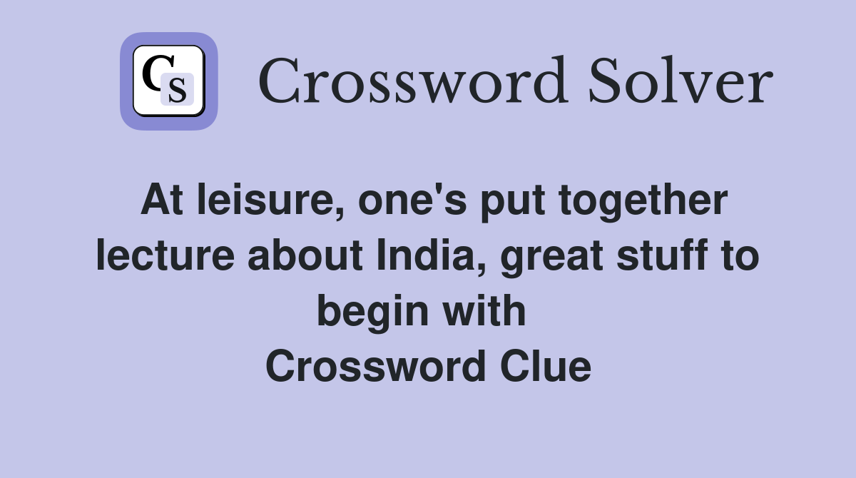 At leisure, one's put together lecture about India, great stuff to begin with  Crossword Clue