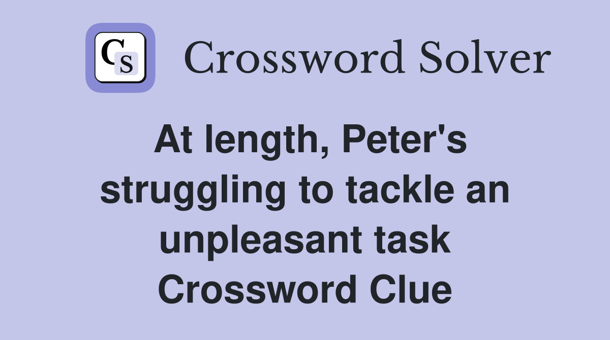 At length, Peter's struggling to tackle an unpleasant task Crossword Clue